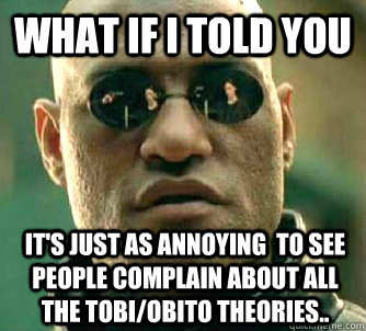 What if I told you it's just as annoying  to see people complain about all the tobi/obito theories..  What if I told you