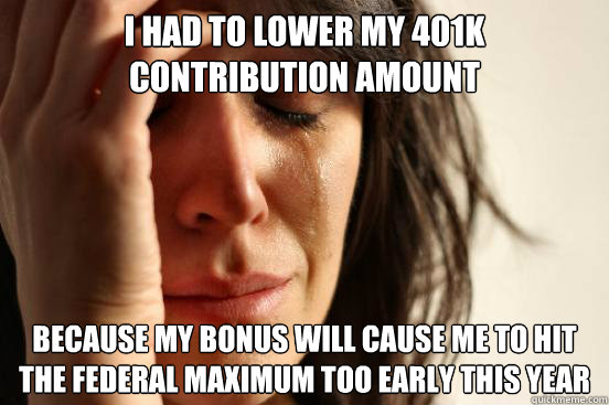 I had to lower my 401k Contribution amount
 Because my bonus will cause me to hit the federal maximum too early this year
 - I had to lower my 401k Contribution amount
 Because my bonus will cause me to hit the federal maximum too early this year
  First World Problems