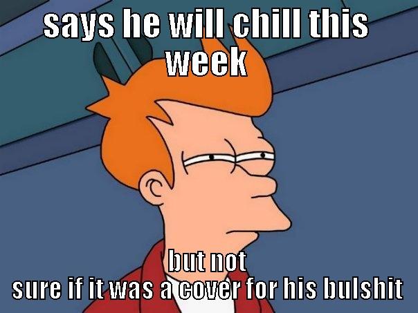 SAYS HE WILL CHILL THIS WEEK BUT NOT SURE IF IT WAS A COVER FOR HIS BULSHIT Futurama Fry