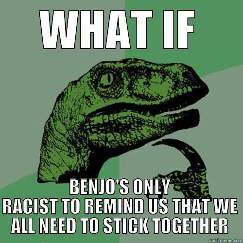 WHAT IF BENJO'S ONLY RACIST TO REMIND US THAT WE ALL NEED TO STICK TOGETHER Philosoraptor