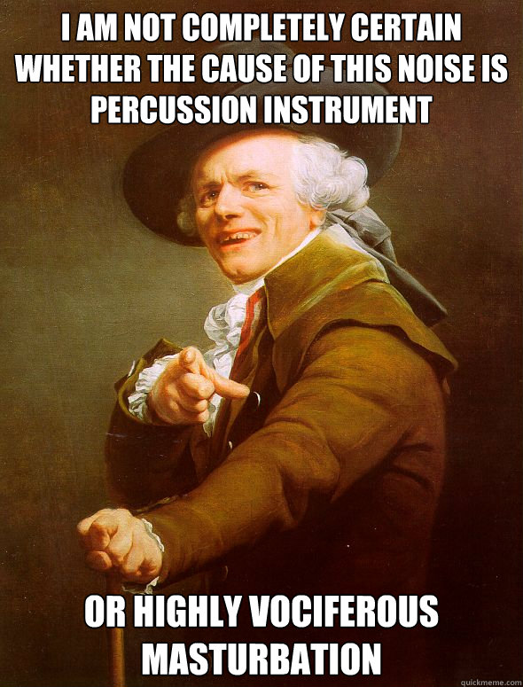 I am not completely certain whether the cause of this noise is percussion instrument Or highly vociferous masturbation  Joseph Ducreux