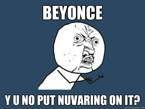 Beyonce y u no put nuvaring on it?  Y U No