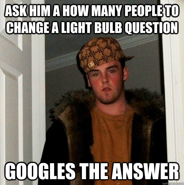 ask him a how many people to change a light bulb question googles the answer  Scumbag Steve