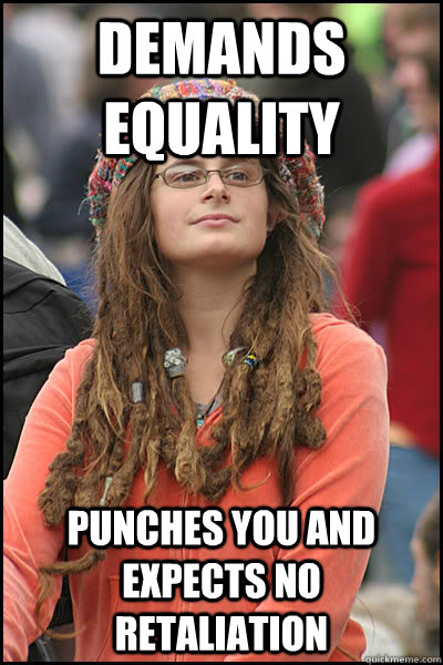 demands equality punches you and expects no retaliation  College Liberal