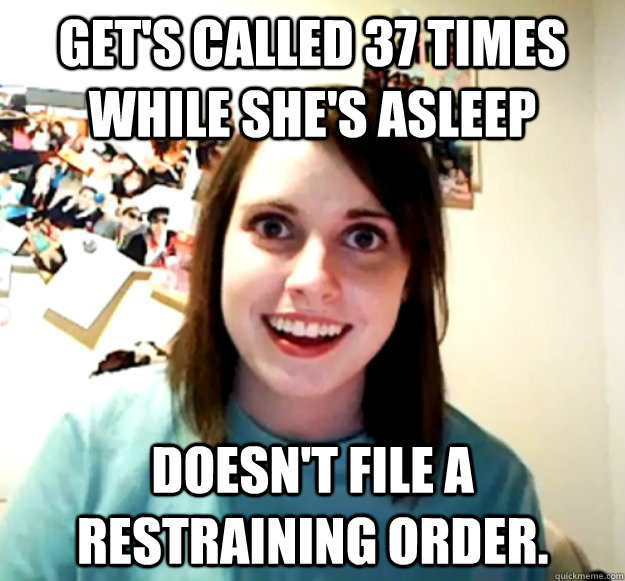 Get's called 37 times while she's asleep Doesn't file a restraining order.  Overly Attached Girlfriend