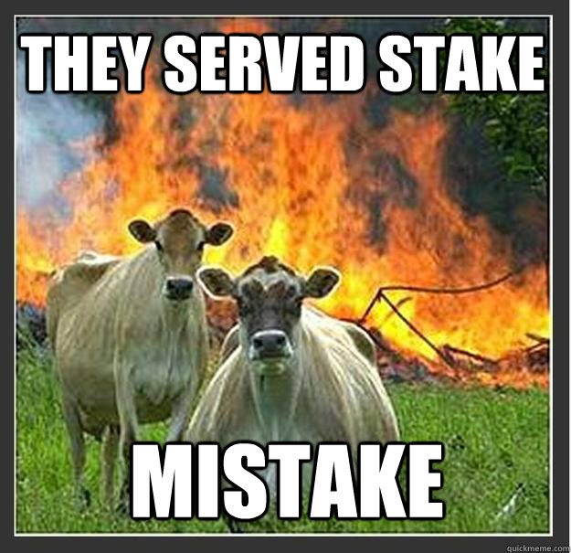 They served stake MISTAKE   Evil cows