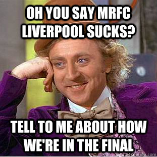 Oh you say mrfc Liverpool sucks? Tell to me about how we're in the final  Condescending Wonka