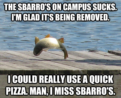 The Sbarro's on campus sucks. I'm glad it's being removed. I could really use a quick pizza. Man, I miss Sbarro's. - The Sbarro's on campus sucks. I'm glad it's being removed. I could really use a quick pizza. Man, I miss Sbarro's.  The flip-flopper