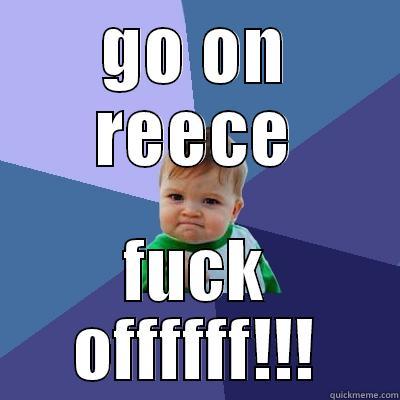 GO ON REECE FUCK OFFFFFF!!! Success Kid