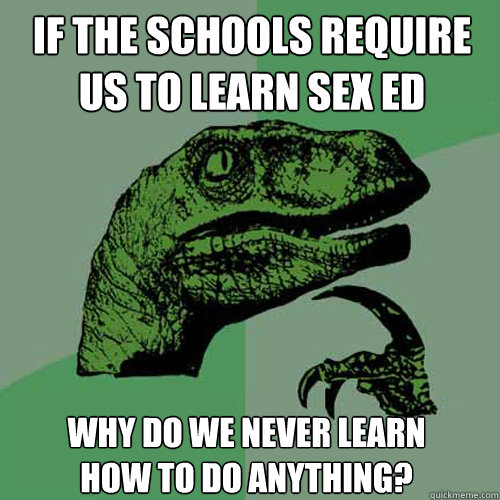 If the schools require us to learn sex ed Why do we never learn how to do anything? - If the schools require us to learn sex ed Why do we never learn how to do anything?  Philosoraptor