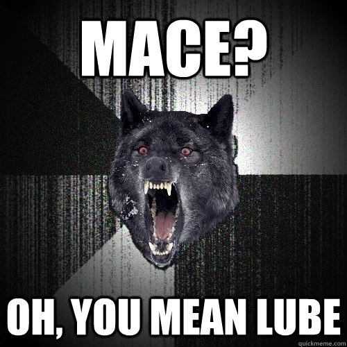 Mace? Oh, you mean lube  Insanity Wolf bangs Courage Wolf