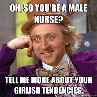 Oh, so you're a male nurse? Tell me more about your girlish tendencies.  Creepy Wonka