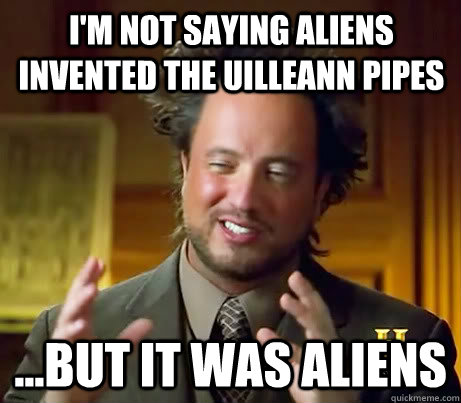 I'm not saying aliens invented the uilleann pipes ...but it was aliens - I'm not saying aliens invented the uilleann pipes ...but it was aliens  Giorgio A Tsoukalos