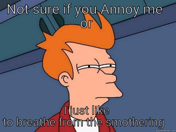 Not sure if you Annoy me  - NOT SURE IF YOU ANNOY ME  OR I JUST LIKE TO BREATHE FROM THE SMOTHERING   Futurama Fry