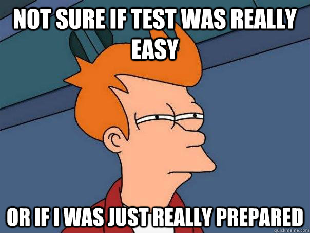 not sure if test was really easy or if i was just really prepared - not sure if test was really easy or if i was just really prepared  Futurama Fry