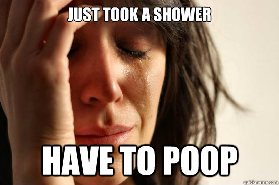 just took a shower have to poop  First World Problems