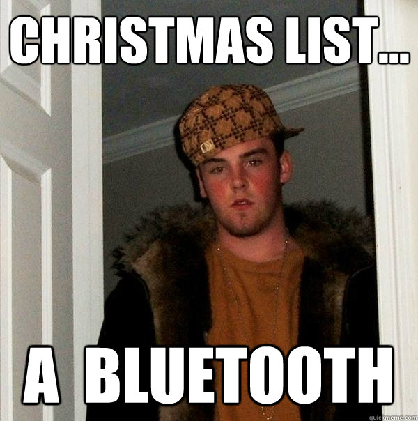 cHRISTMAS LIST... A  BLUETOOTH  Scumbag Steve