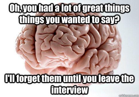 Oh, you had a lot of great things things you wanted to say? I'll forget them until you leave the interview   Scumbag Brain