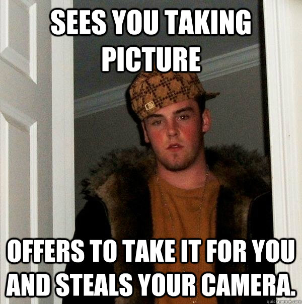 Sees you taking picture Offers to take it for you and steals your camera. - Sees you taking picture Offers to take it for you and steals your camera.  Scumbag Steve