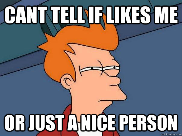 Cant tell if likes me or just a nice person - Cant tell if likes me or just a nice person  Futurama Fry