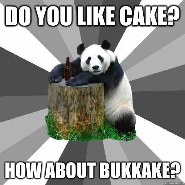 DO YOU LIKE CAKE? HOW ABOUT BUKKAKE? - DO YOU LIKE CAKE? HOW ABOUT BUKKAKE?  Pickup-Line Panda