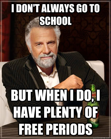 I don't always go to school But when I do, I have plenty of free periods  The Most Interesting Man In The World