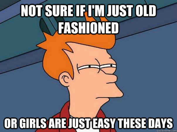 Not sure if I'm just old fashioned Or girls are just easy these days  Futurama Fry