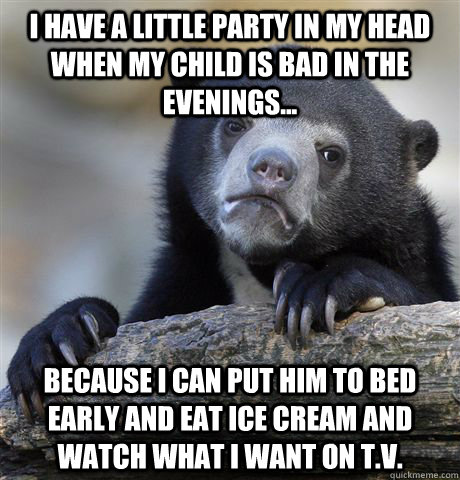 I have a little party in my head when my child is bad in the evenings... Because I can put him to bed early and eat ice cream and watch what I want on t.v.  Confession Bear