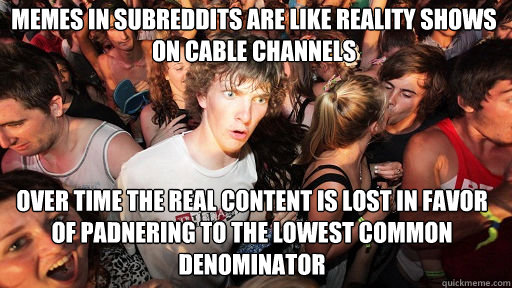 Memes in subreddits are like reality shows on cable channels over time the real content is lost in favor of padnering to the lowest common denominator - Memes in subreddits are like reality shows on cable channels over time the real content is lost in favor of padnering to the lowest common denominator  Sudden Clarity Clarence