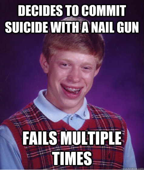 Decides to commit suicide with a nail gun fails multiple times  Bad Luck Brian