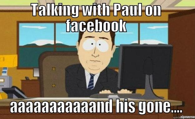 TALKING WITH PAUL ON FACEBOOK AAAAAAAAAAAND HIS GONE…. aaaand its gone