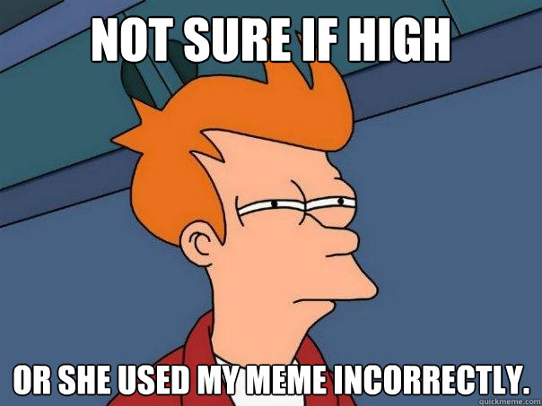 Not sure if high Or she used my meme incorrectly.  Futurama Fry