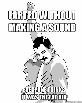 Farted without making a sound Everyone thinks 
it was the fat kid  Freddie Mercury