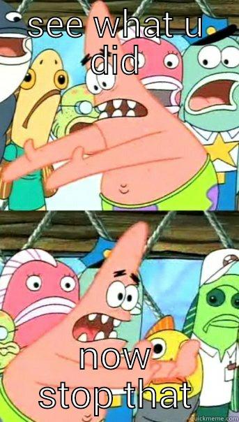 SEE WHAT U DID NOW STOP THAT Push it somewhere else Patrick