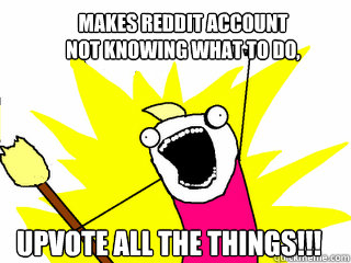 Makes Reddit account 
not knowing what to do, UPVOTE ALL THE THINGS!!!  All The Things