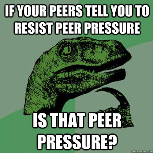 If your peers tell you to resist peer pressure Is that peer pressure? - If your peers tell you to resist peer pressure Is that peer pressure?  Philosoraptor