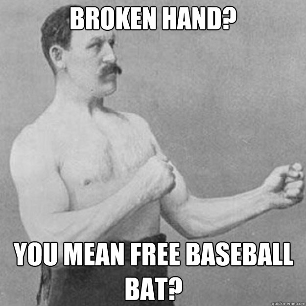 Broken hand? You mean free baseball bat?  overly manly man