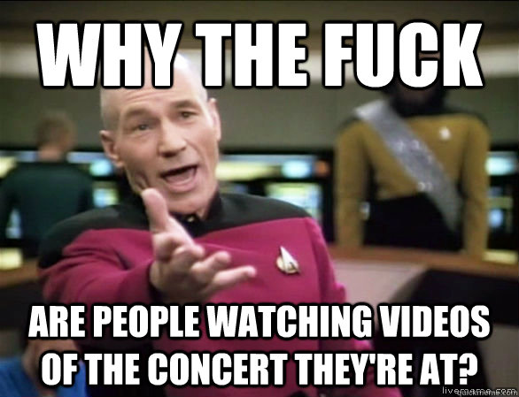 why the fuck Are people watching videos of the concert they're at? - why the fuck Are people watching videos of the concert they're at?  Annoyed Picard HD