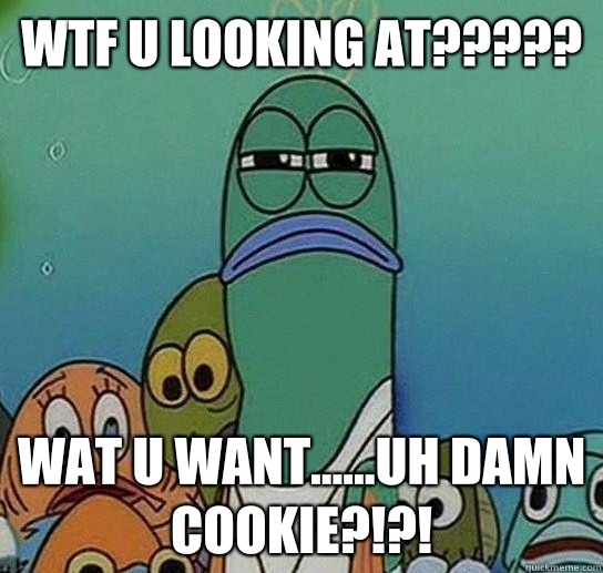 WTF U LOOKING AT????? WAT U WANT......UH DAMN COOKIE?!?!  Serious fish SpongeBob