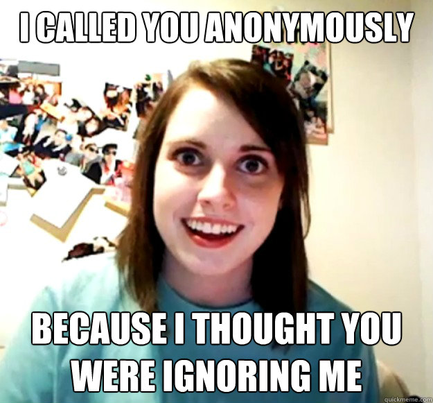 i called you anonymously because i thought you were ignoring me - i called you anonymously because i thought you were ignoring me  Overly Attached Girlfriend