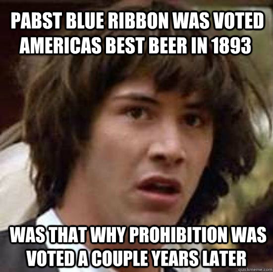  Pabst Blue ribbon was voted americas best beer in 1893  was that why prohibition was voted a couple years later  conspiracy keanu