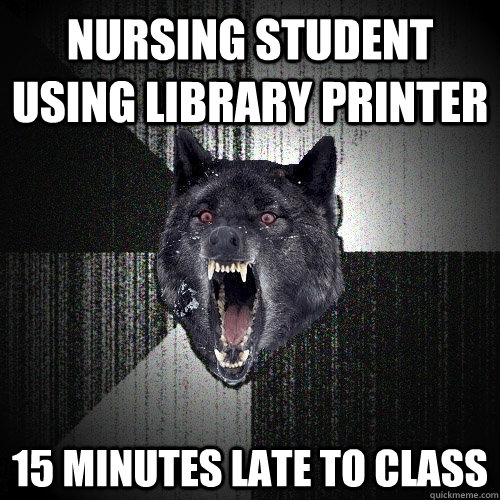 Nursing Student using library printer 15 minutes late to class  Insanity Wolf