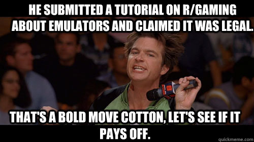 He submitted a tutorial on R/gaming about emulators and claimed it was Legal. that's a bold move cotton, let's see if it pays off.   Bold Move Cotton