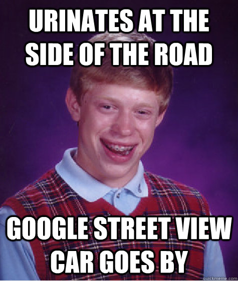 Urinates at the side of the road Google Street view car goes by  Bad Luck Brian