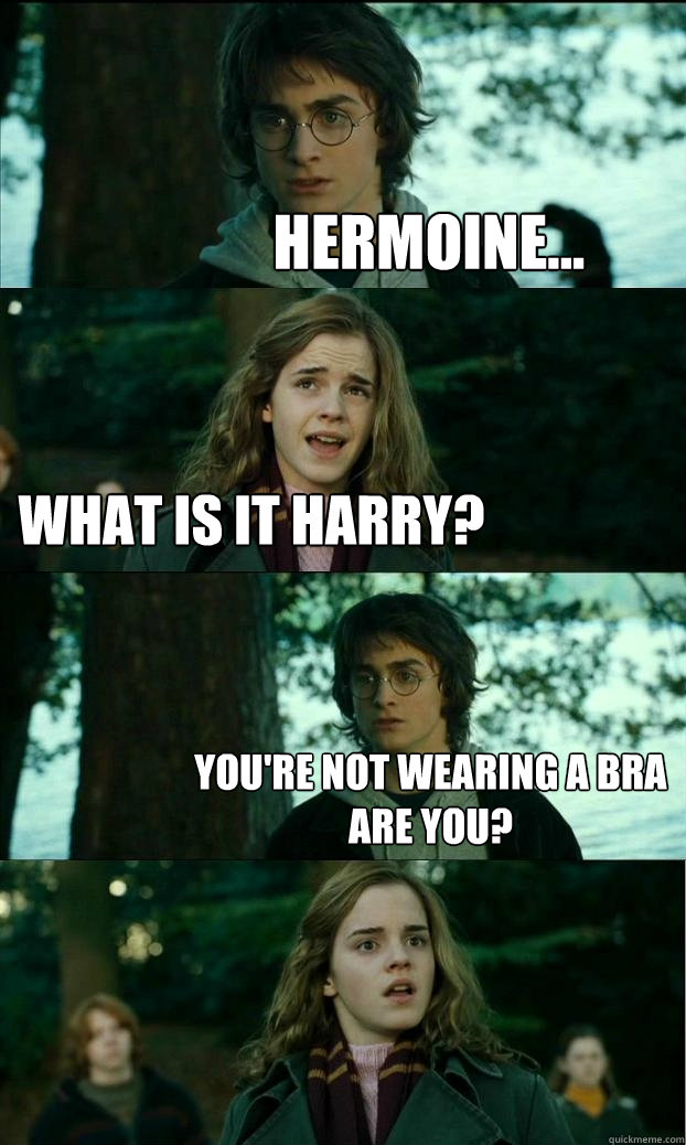 hermoine... What is it Harry? You're not wearing a bra are you? - hermoine... What is it Harry? You're not wearing a bra are you?  Horny Harry