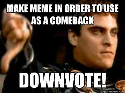 Make meme in order to use as a comeback  Downvote!  Downvoting Roman