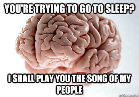 you're trying to go to sleep? I shall play you the song of my people  Scumbag Brain