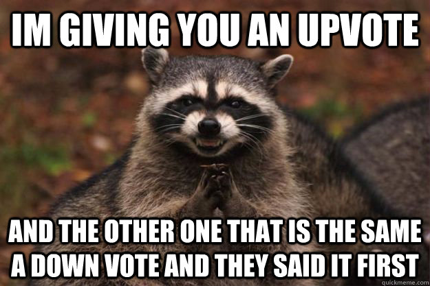 Im giving you an upvote  and the other one that is the same a down vote and they said it first  Evil Plotting Raccoon