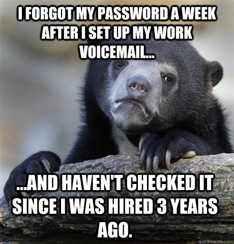 I forgot my password a week after I set up my work voicemail... ...and haven't checked it since I was hired 3 years ago.  Confession Bear