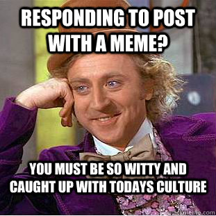 Responding to post with a meme? You must be so witty and caught up with todays culture - Responding to post with a meme? You must be so witty and caught up with todays culture  Condescending Wonka